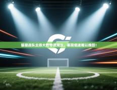 狐狸战队主场大败惨遭淘汰，表现低迷难以挽回！