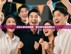 足球比赛结果揭晓，胜负悬念成竞赛焦点