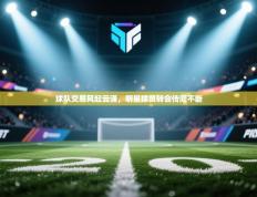 球队交易风起云涌，明星球员转会传闻不断