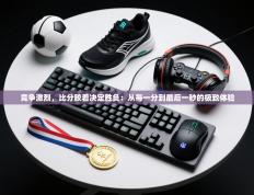 竞争激烈，比分胶着决定胜负：从每一分到最后一秒的极致体验