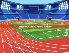 巴塞罗那实力碾压，轻松过关晋级！