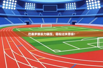 巴塞罗那实力碾压，轻松过关晋级！