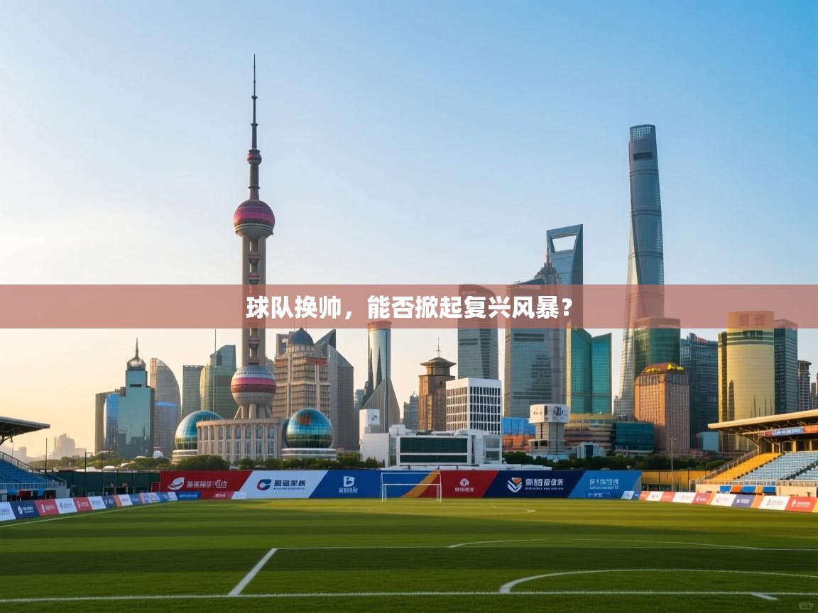 球队换帅,能否掀起复兴风暴? 第1张