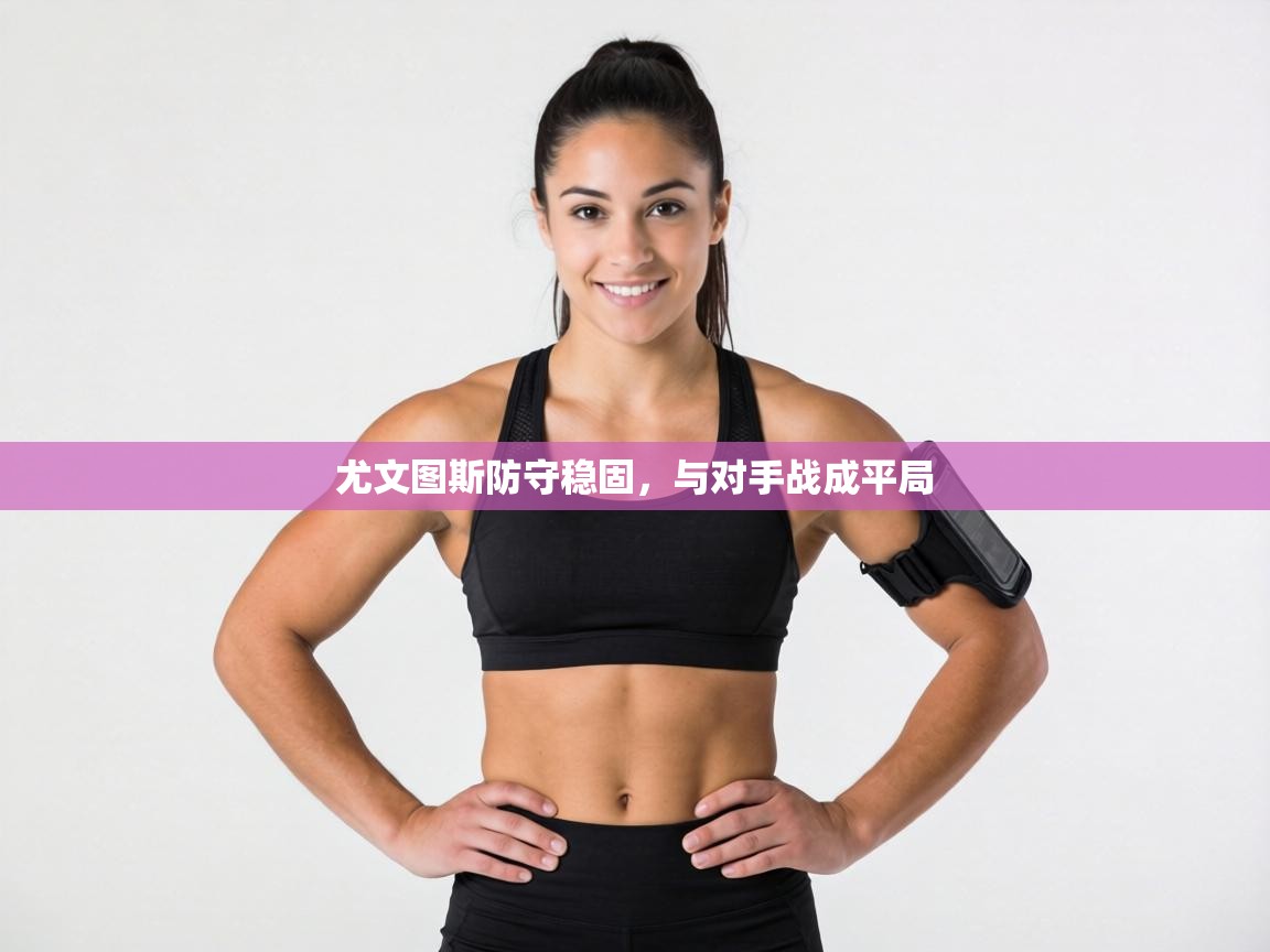 尤文图斯防守稳固,与对手战成平局 第2张